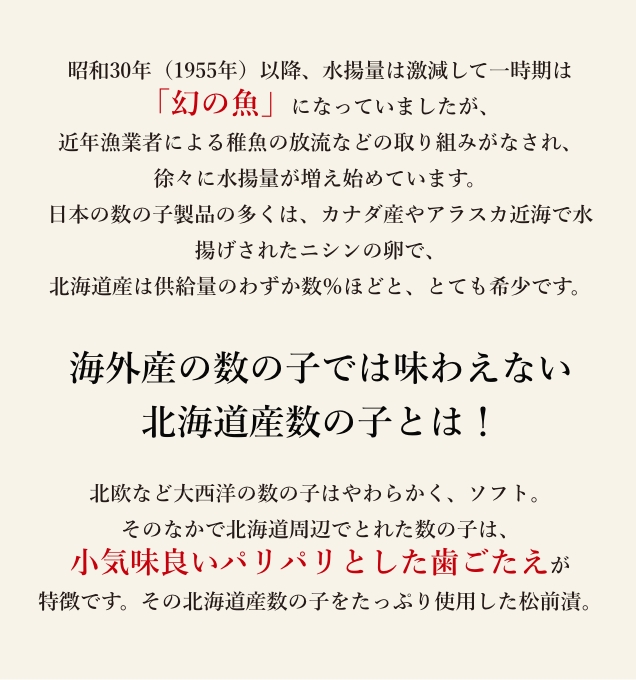 北海道周辺でとれた数の子は、小気味良いパリパリとした歯ごたえが特徴です。その北海道産数の子をたっぷり使用した松前漬。