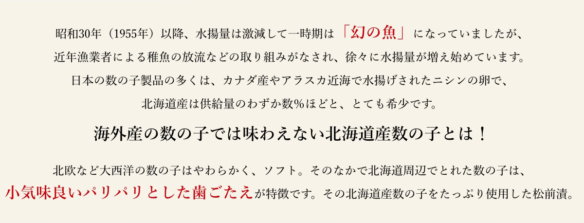 北海道周辺でとれた数の子は、小気味良いパリパリとした歯ごたえが特徴です。その北海道産数の子をたっぷり使用した松前漬。