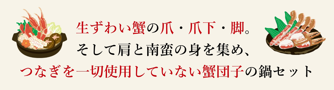 生ずわい蟹の爪・爪下・脚。
そして肩と南蛮の身を集め、つなぎを一切使用していない蟹団子の鍋セット